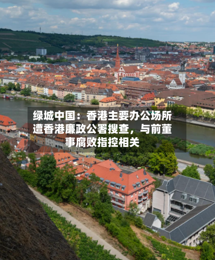 绿城中国：香港主要办公场所遭香港廉政公署搜查，与前董事腐败指控相关