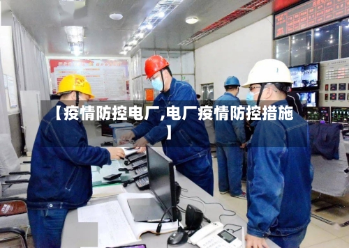 【疫情防控电厂,电厂疫情防控措施】