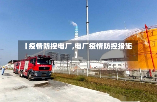 【疫情防控电厂,电厂疫情防控措施】-第3张图片