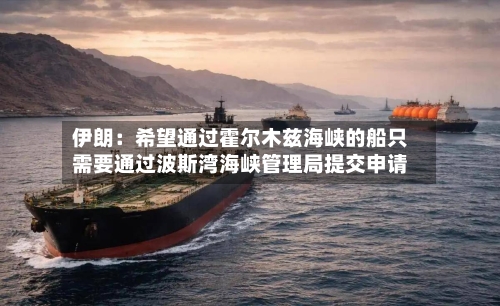 伊朗:希望通过霍尔木兹海峡的船只需要通过波斯湾海峡管理局提交申请-第3张图片