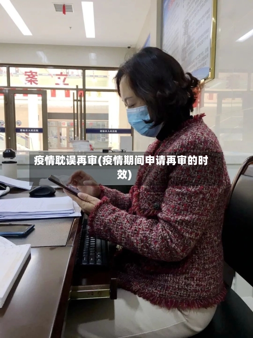 疫情耽误再审(疫情期间申请再审的时效)-第2张图片