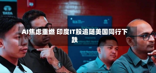 AI焦虑重燃 印度IT股追随美国同行下跌-第3张图片