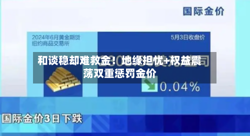 和谈稳却难救金!地缘担忧+权益震荡双重惩罚金价