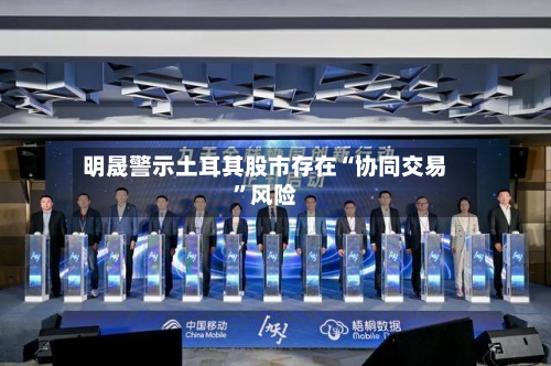 明晟警示土耳其股市存在“协同交易	”风险-第2张图片