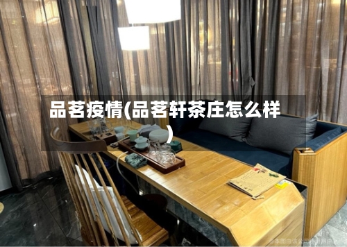 品茗疫情(品茗轩茶庄怎么样)