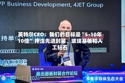 英特尔CEO：我们的目标是“5-10年10倍” 押注先进封装、玻璃基板和人工钻石