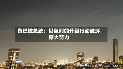 黎巴嫩总统:以色列的升级行动破坏停火努力-第2张图片