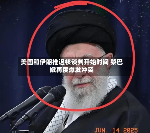 美国和伊朗推迟核谈判开始时间 黎巴嫩再度爆发冲突-第2张图片