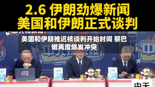 美国和伊朗推迟核谈判开始时间 黎巴嫩再度爆发冲突