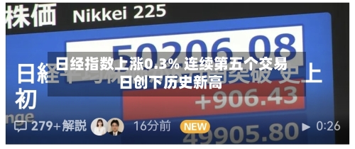 日经指数上涨0.3% 连续第五个交易日创下历史新高