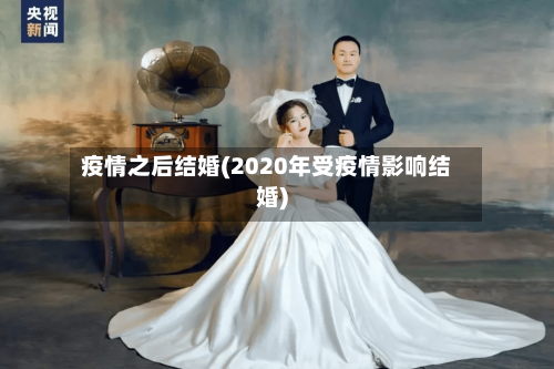 疫情之后结婚(2020年受疫情影响结婚)-第2张图片