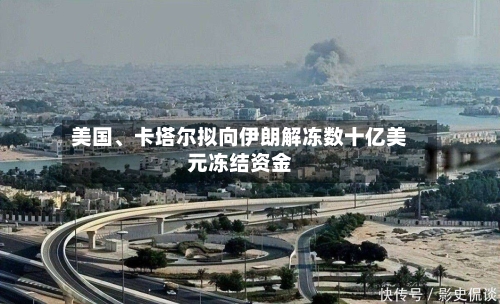 美国	、卡塔尔拟向伊朗解冻数十亿美元冻结资金-第1张图片