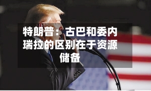 特朗普：古巴和委内瑞拉的区别在于资源储备-第3张图片