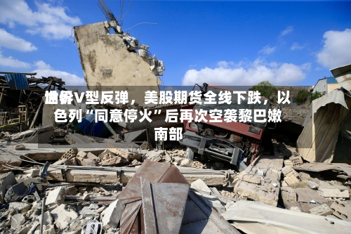 世界油价V型反弹，美股期货全线下跌	，以色列“同意停火	”后再次空袭黎巴嫩南部-第1张图片