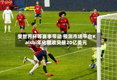 受世界杯等赛事带动 预测市场平台Kalshi年化营收突破20亿美元-第1张图片