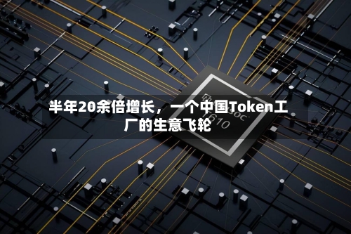 半年20余倍增长	，一个中国Token工厂的生意飞轮-第1张图片