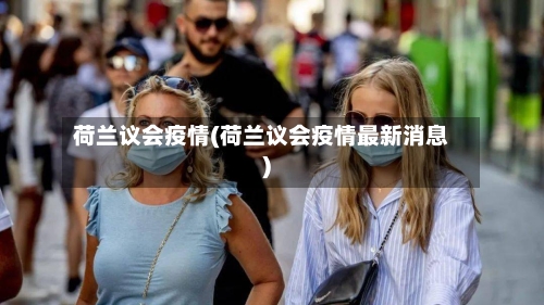 荷兰议会疫情(荷兰议会疫情最新消息)