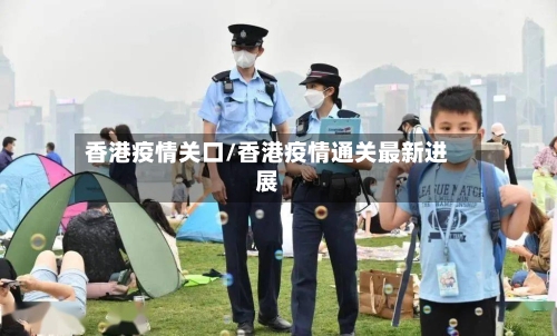 香港疫情关口/香港疫情通关最新进展-第2张图片
