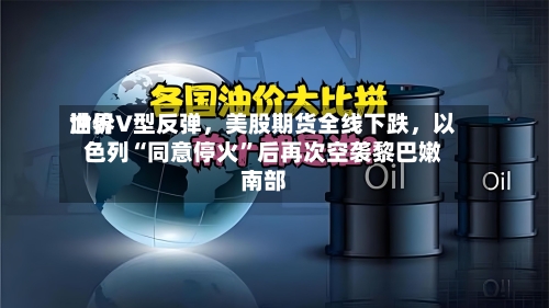 世界油价V型反弹	，美股期货全线下跌，以色列“同意停火”后再次空袭黎巴嫩南部-第2张图片