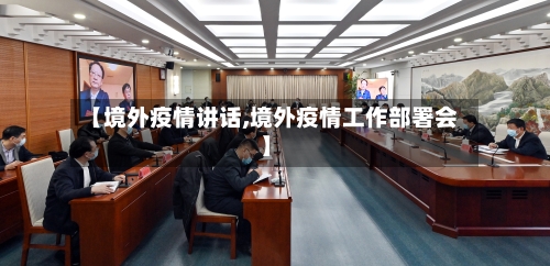 【境外疫情讲话,境外疫情工作部署会】-第2张图片