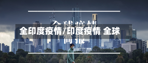 全印度疫情/印度疫情 全球-第2张图片