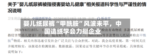 婴儿纸尿裤“甲酰胺”风波未平,中国造纸学会力挺企业