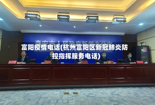 富阳疫情电话(杭州富阳区新冠肺炎防控指挥服务电话)-第3张图片