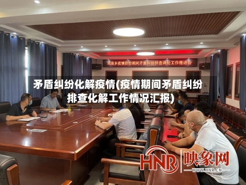 矛盾纠纷化解疫情(疫情期间矛盾纠纷排查化解工作情况汇报)