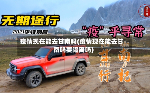 疫情现在能去甘南吗(疫情现在能去甘南吗要隔离吗)