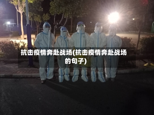 抗击疫情奔赴战场(抗击疫情奔赴战场的句子)-第2张图片