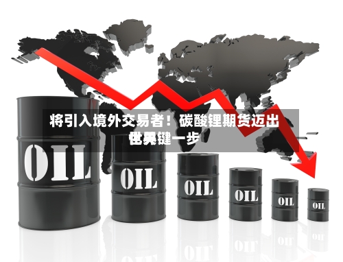 将引入境外交易者!碳酸锂期货迈出世界
化关键一步-第2张图片