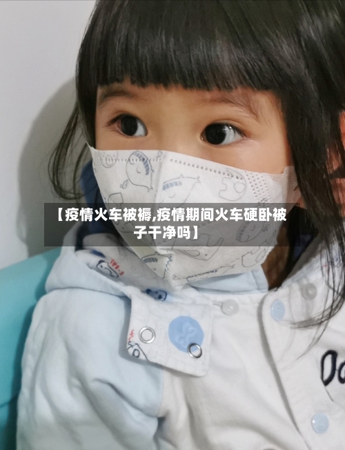 【疫情火车被褥,疫情期间火车硬卧被子干净吗】-第2张图片