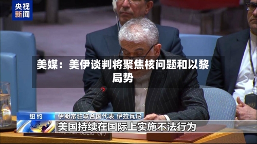 美媒:美伊谈判将聚焦核问题和以黎局势