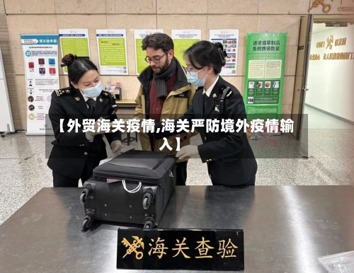 【外贸海关疫情,海关严防境外疫情输入】