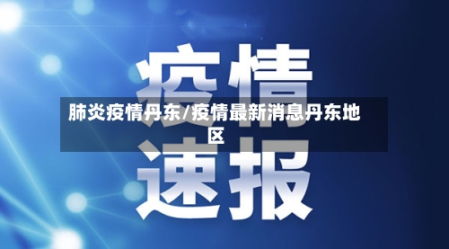 肺炎疫情丹东/疫情最新消息丹东地区
