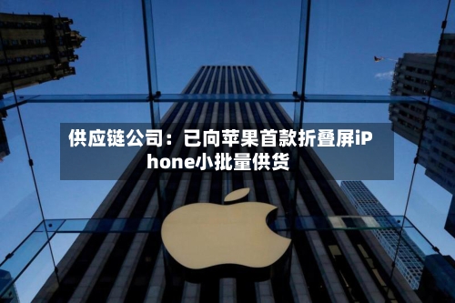 供应链公司:已向苹果首款折叠屏iPhone小批量供货-第3张图片