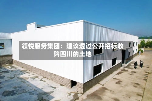 领悦服务集团：建议透过公开招标收购四川的土地-第1张图片