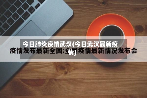 今日肺炎疫情武汉(今日武汉最新疫情)
