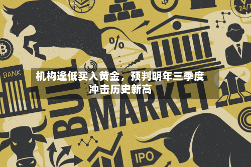 机构逢低买入黄金,预判明年三季度冲击历史新高