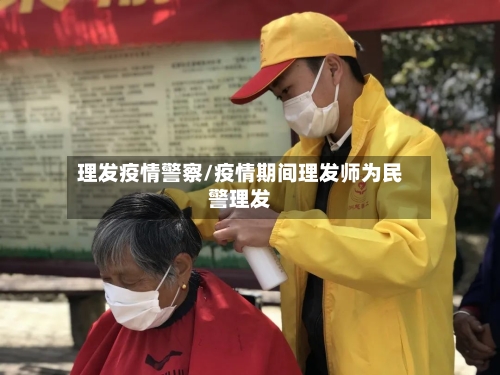 理发疫情警察/疫情期间理发师为民警理发