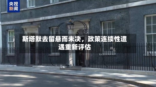斯塔默去留悬而未决	，政策连续性遭遇重新评估-第2张图片