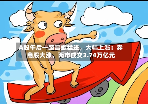 A股午后一路高歌猛进,大幅上涨:券商股大涨,两市成交3.74万亿元