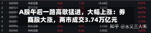 A股午后一路高歌猛进，大幅上涨：券商股大涨，两市成交3.74万亿元-第2张图片