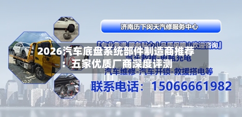 2026汽车底盘系统部件制造商推荐:五家优质厂商深度评测-第3张图片