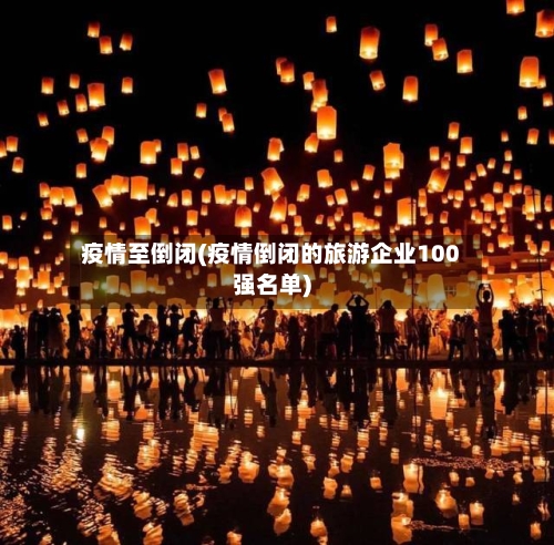 疫情至倒闭(疫情倒闭的旅游企业100强名单)