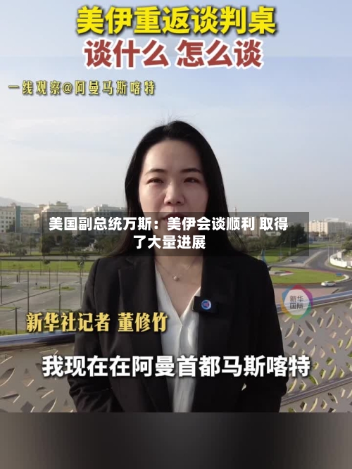 美国副总统万斯:美伊会谈顺利 取得了大量进展