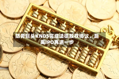 防务巨头KNDS完成法德股权协议，距离IPO再进一步