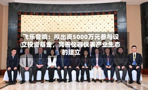 飞乐音响:拟出资5000万元参与设立投资基金,完善仪器仪表产业生态的建立