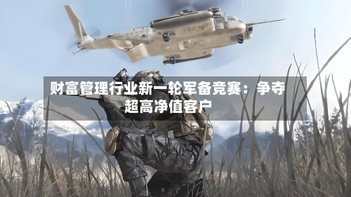 财富管理行业新一轮军备竞赛:争夺超高净值客户-第3张图片