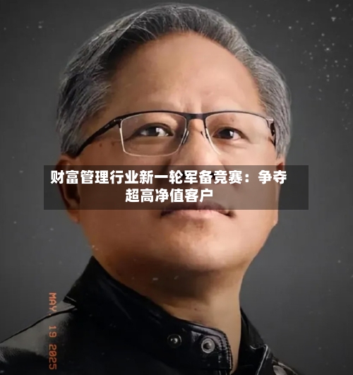 财富管理行业新一轮军备竞赛：争夺超高净值客户